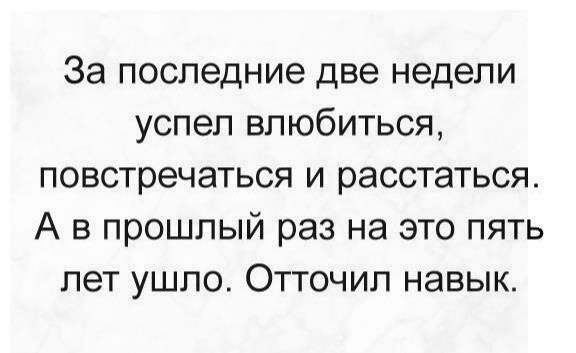 За последние две недели успел влюбиться повстречаться и расстаться А в прошлый раз на это пять лет ушло Отточил навык