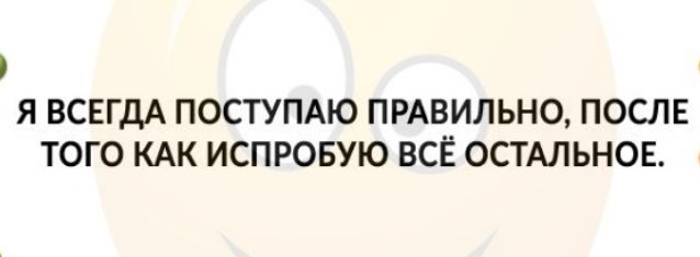 Я ВСЕГДА ПОСТУПАЮ ПРАВИЛЬНО ПОСЛЕ ТОГО КАК ИСПРОБУЮ ВСЁ ОСТАЛЬНОЕ