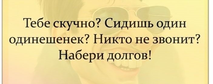 Тебе скучно Сидишь один одинешенек Никто не звонит Набери долгов