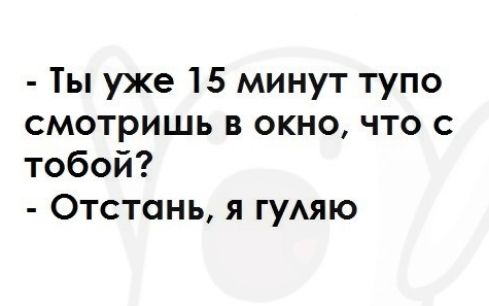 Ты уже 15 минут тупо смотришь в окно что с тобой Отстонь я гуАяю