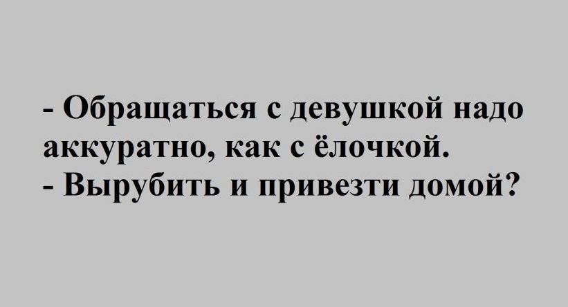 Обращаться с девушкой надо аккуратно как с ёлочкой Вырубить и привезти домой