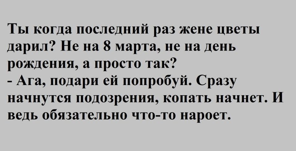 Ты когда последний раз жене цветы дарил Не на 8 марта не на день рождения а просто так Ага подари ей попробуй Сразу начнутся подозрения копать начнет И ведь обязательно что то нароет