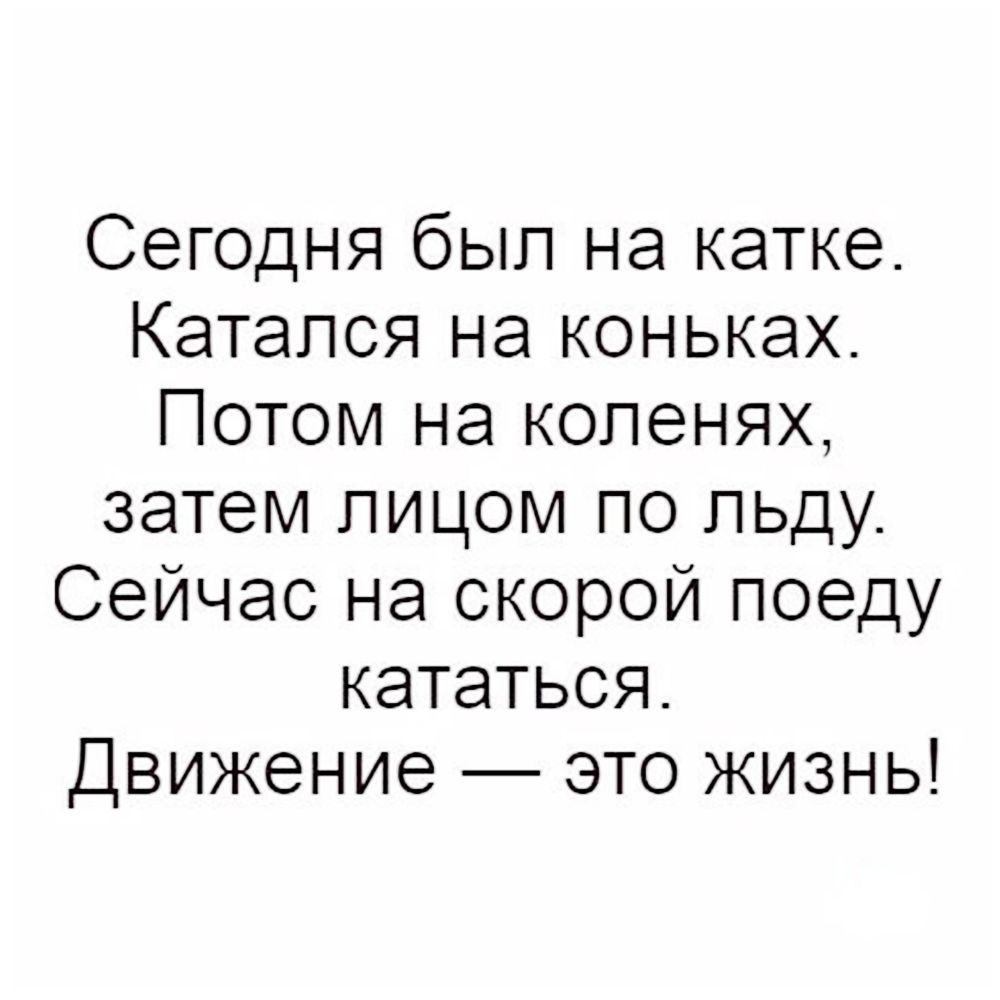 Сегодня был на катке Катался на коньках Потом на коленях затем лицом по льду Сейчас на скорой поеду кататься Движение это жизнь