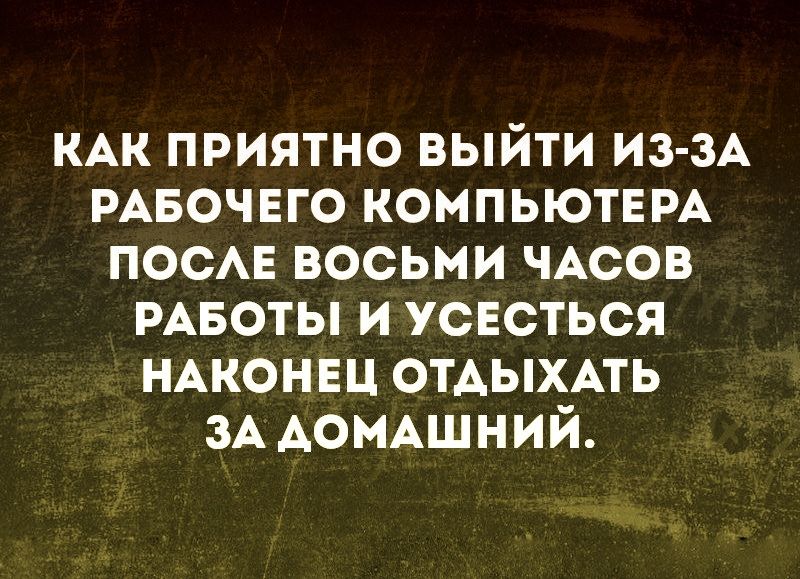 КАК приятно выйти И3 3А РАБОЧЕГО КОМПЬЮТЕРА ПОСАЕ восьми ЧАСОВ РАБОТЫ и усЕсться НАКОНЕЦ отдыхмь ЗА АОМАШНИЙ