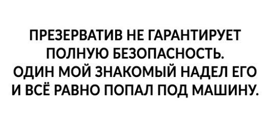 ПРЕЗЕРВАТИВ НЕ ГАРАНТИРУЕТ ПОЛНУЮ БЕЗОПАСНОСТЬ ОДИН МОЙ ЗНАКОМЫЙ НАДЕЛ ЕГО И ВСЁ РАВНО ПОПАЛ ПОД МАШИНУ