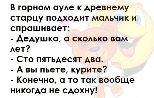 В горном ауАе к древнему старцу подходит мадьчик и спрашивает дедушка а скодько вам Ает Сто пятьдесят два А вы пьете курите Конечно а то так вообще никогда не сдохну