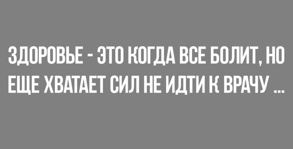 ЗДОРОВЬЕ ЭТО КОГДА ВОЕ БОЛИТ НО ЕЩЕ ХВАТАЕТ ОИЛ НЕ ИДТИ Н ВРАЧУ