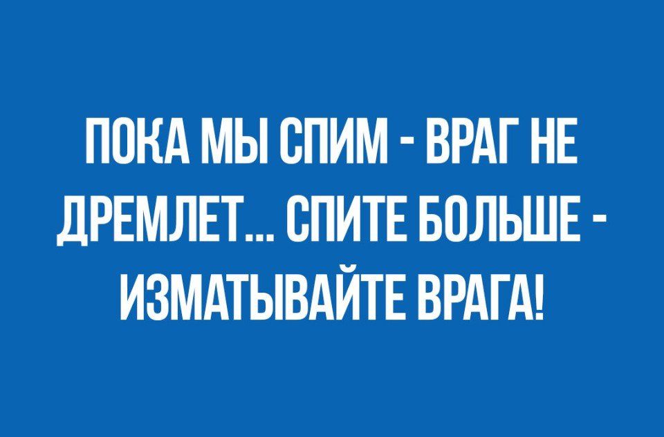 ПОКА МЫ ВПИМ ВРАГ НЕ ДРЕМЛЕТ СПИТЕ БОЛЬШЕ ИЗМАТЫВАЙТЕ ВРАГА