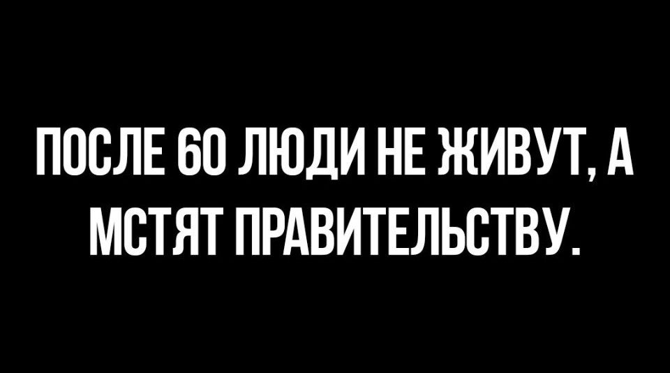 ПОСЛЕ 60 ЛЮДИ НЕ ЖИВУТ А МСТЯТ ПРАВИТЕЛЬСТВУ