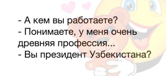 А кем вы работаете Понимаете у меня очень древняя профессия Вы президент Узбекистана