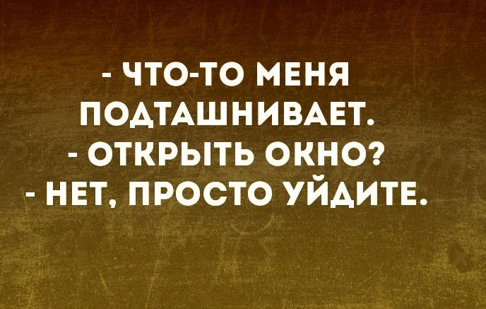 что то мвня ПОАТАШНИВАЕТ открыть окно НЕТ просто УЙАИТЕ