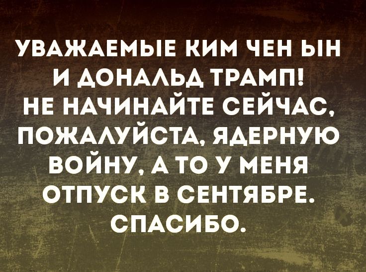 УВАЖАЕМЫЕ ким чвн ын и АОНААЬА ТРАМП нв НАЧИНАЙТЕ СЕЙЧАС ПОЖААУЙСТА ядврную войну А то у меня отпуск в СЕНТЯБРЕ сПАсиво