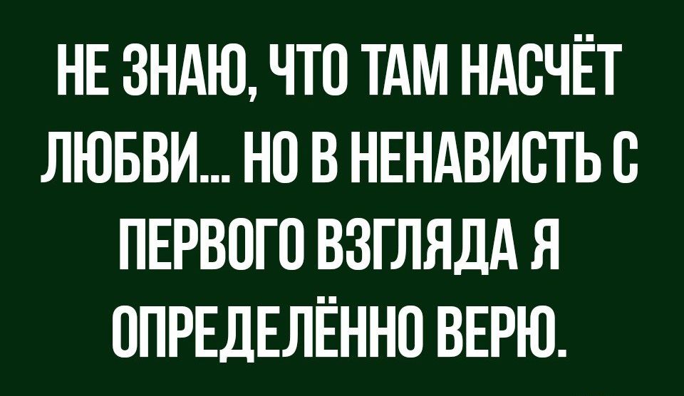 НЕ ЗНАЮ ЧТО ТАМ НАОЧЁТ ЛЮБВИ НО В НЕНАВИОТЬ О ПЕРВОГО ВЗГЛЯДА Я ОПРЕДЕЛЁННО ВЕРЮ