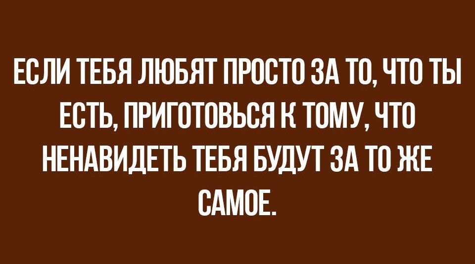 ЕСЛИ ТЕБЯ ЛЮБЯТ ПРОСТО ЗА ТО ЧТО ТЫ ЕСТЬ ПРИГОТПВЬВЯ Н ТОМУ ЧТО НЕНАВИДЕТЬ ТЕБЯ БУДУТ ЗА ТП ЖЕ САМОЕ