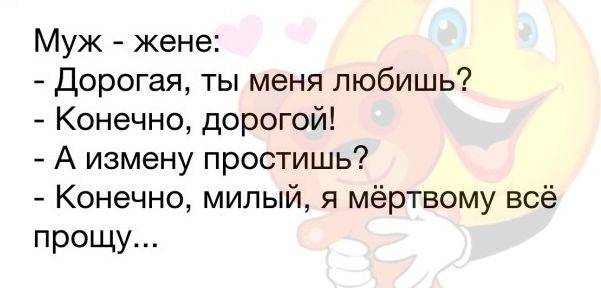 Муж жене Дорогая ты меня любишь Конечно дорогой А измену простишь Конечно милый я мёртвому всё прощу