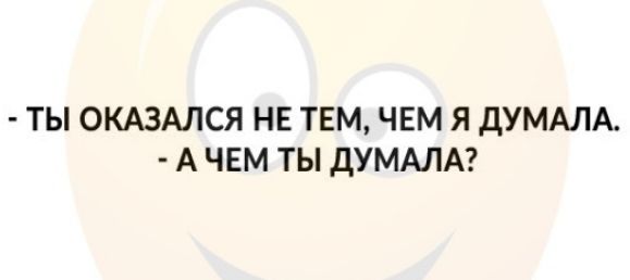 ТЫ ОКАЗАЛСЯ НЕ ТЕМ ЧЕМ Я ДУМАЛА А ЧЕМ ТЫ ДУМАЛА