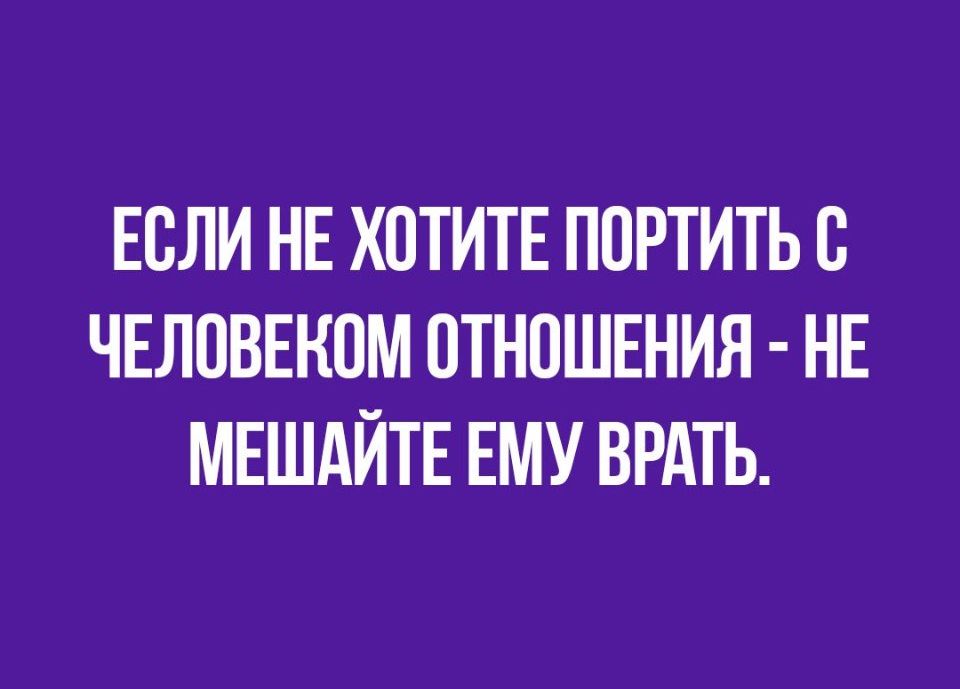 ЕОЛИ НЕ ХОТИТЕ ПОРТИТЬ О ЧЕЛОВЕКОМ ОТНОШЕНИЯ НЕ МЕШАЙТЕ ЕМУ ВРАТЬ