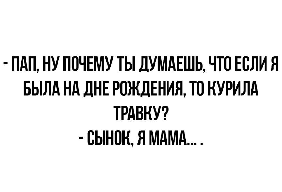 ПАП НУ ПОЧЕМУ ТЫ ДУМАЕШЬ ЧТО ЕСЛИ Я БЫЛА НА ДНЕ РОЖДЕНИЯ ТО КУРИЛА ТРАВКУ СЫНОН Я МАМА