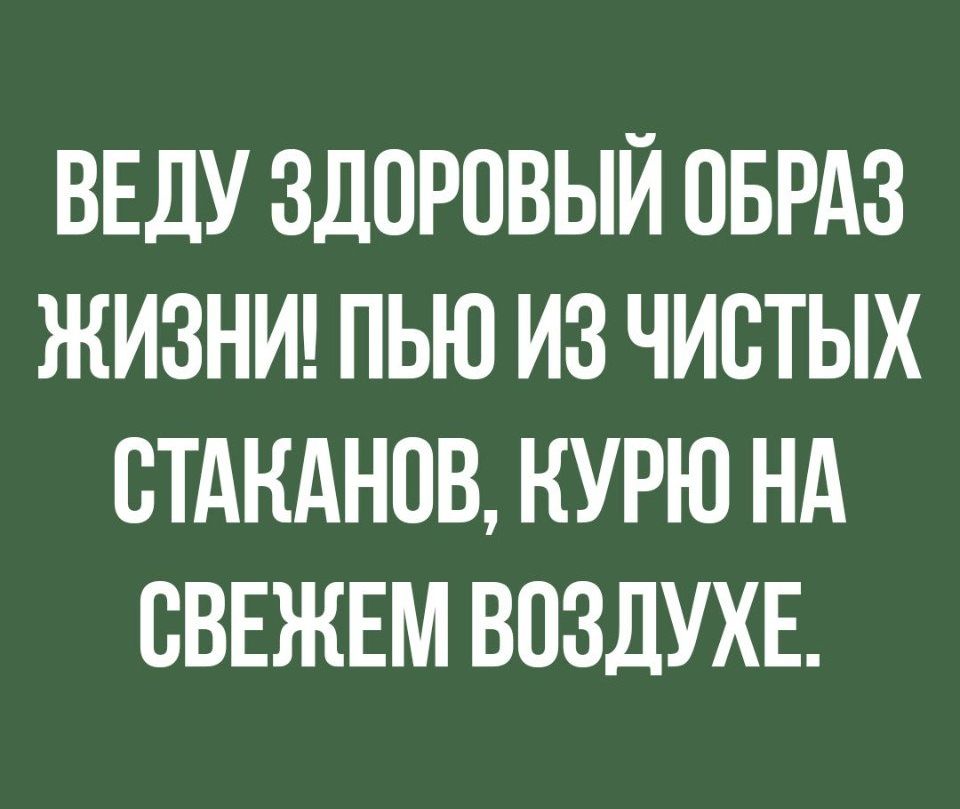 ВЕДУ ЗДОРОВЫЙ ОБРАЗ ЖИЗНИ ПЬЮ ИЗ ЧИСТЫХ ВТАНАНОВ КУРЮ Нд ВВЕЖЕМ ВОЗДУХЕ
