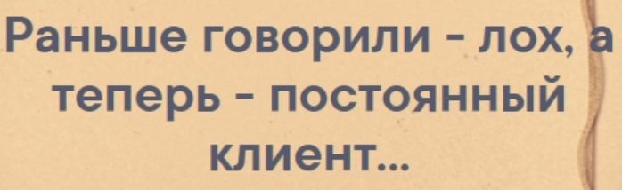 Раньше ГОВОРИЛИ ЛОХ Теперь ПОСТОЯННЫЙ КЛИЭНТ