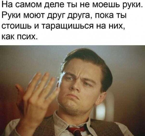 На самом деле ты не моешь руки Руки моют друг друга пока ты СТОИШЬ И таращишься НЭ НИХ как ПСИХ