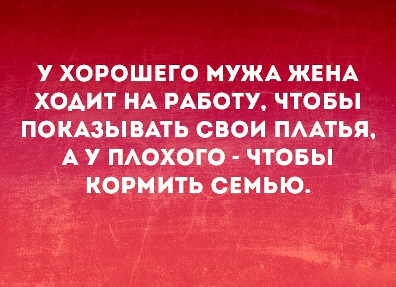 У ХОРОШЕГО МУЖА ЖЕНА ХОАИТ НА РАБОТУ ЧТОБЫ ПОКАЗЫВАТЬ СВОИ ПААТЬЯ А У ПАОХОГО ЧТОБЫ КОРМИТЬ СЕМЬЮ