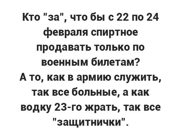 Кто за что бы с 22 по 24 февраля спиртное продавать только по военным билетам А то как в армию служить так все больные а как водку 23 го жрать так все защитнички