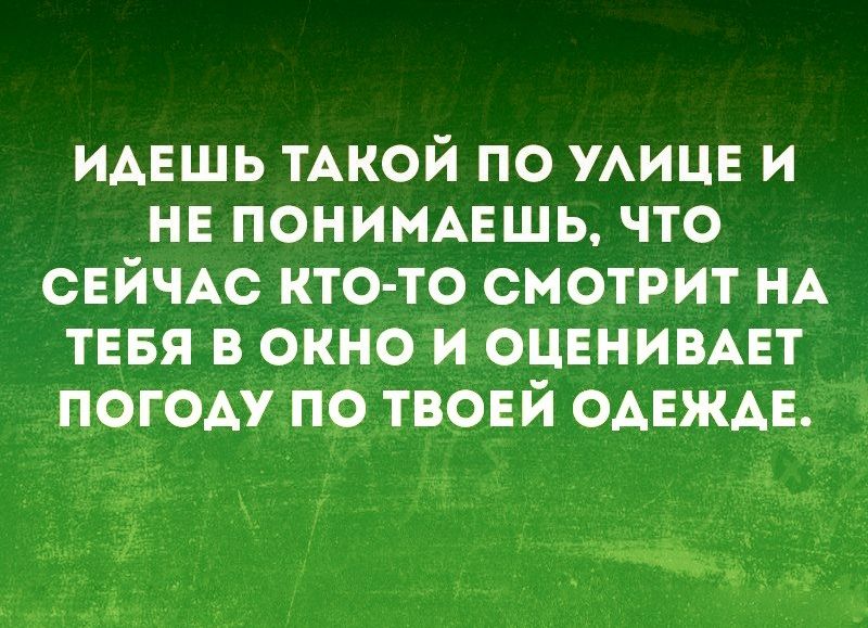 идвшь ТАКОЙ по УАИЦЕ и не пониммгшь что СЕЙЧАС кто то смотрит НА ТЕБЯ в окно и оцвнивмгт погодурпр тврвй ОАЕЖАЕ