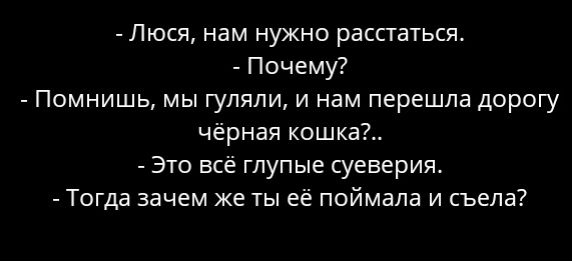 Люся нам нужно расстаться Почему Помнишь мы гуляли и нам перешла дорогу чёрная кошка Это всё глупые суеверия Тогда зачем же ты её поймала и съела