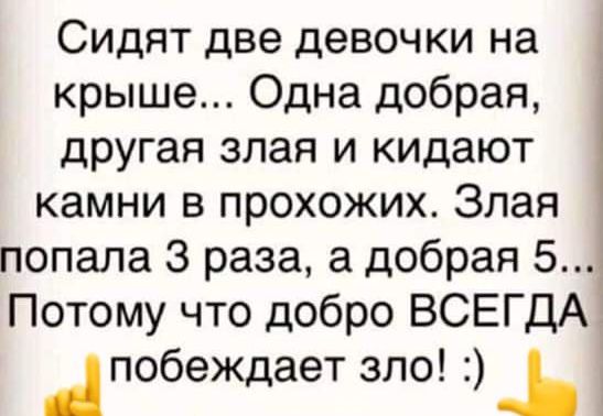 Сидят две девочки на крыше Одна добрая другая злая и кидают камни в прохожих Злая попала 3 раза а добрая 5 Потому что добро ВСЕГДА Апобеждает зло ь