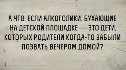 А ЧТО ЕСПИ АПКОГОПИКИ БУХЛЮЩИЕ НА ЛЕТСКОЙ ПЛОЩАДКЕ ЗТО ДЕТИ КОТОРЫХ РОДИТЕПИ КОГДА ТО ЗАБЫЛИ ПОЭВАТЬ ВЕЧЕРОМ ДОМОЙ