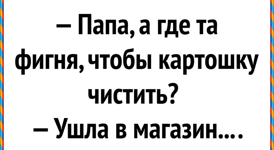 Папа а где та фигня чтобы картошку чистить Ушла в магазин