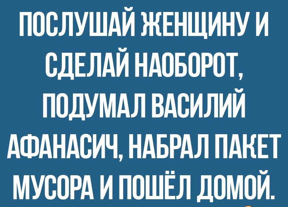 послушдй ЖЕНЩИНУ и СДЕЛАЙ НАОБОРОТ ПОДУМАЛ вдсилий Ашдндсич ндврдл пднп МУООРА и пошЁл дОмОЙ