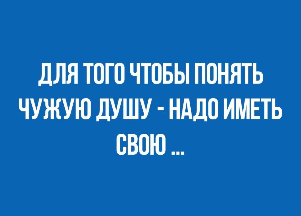 дЛЯ ТОГО ЧТОБЫ ПОНЯТЬ ЧУЖУЮ дУШУ НАДО ИМЕТЬ ОВОЮ