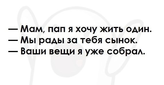 Мам пап я хочу жить один Мы рады за тебя сынок Ваши вещи я уже собраА