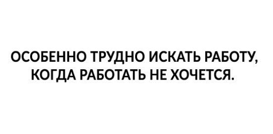 ОСОБЕННО ТРУДНО ИСКАТЬ РАБОТУ КОГДА РАБОТАТЬ НЕ ХОЧЕТСЯ