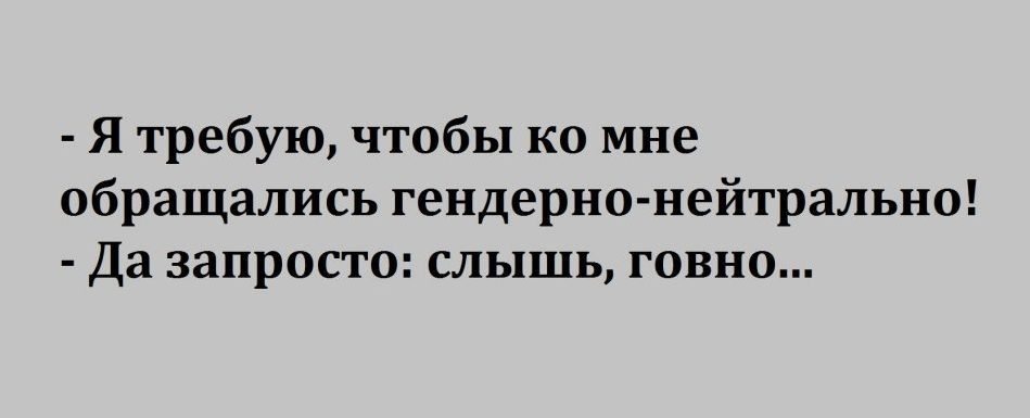 Я требую чтобы ко мне обращались гендерно нейтрально Да запросто слышь говно