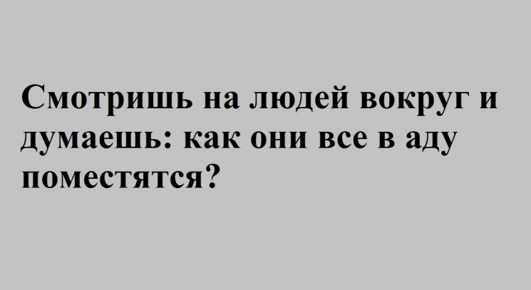 Смотришь на людей вокруг и думаешь как они все в аду поместятся