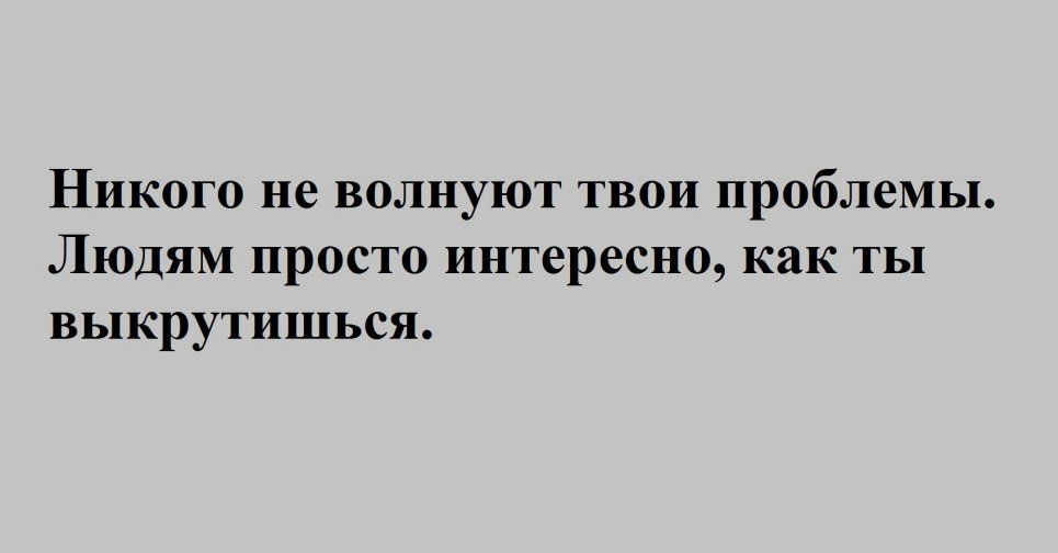 Никого не волнуют твои проблемы ЛЮДЯМ просто интересно как ты выкрутишься