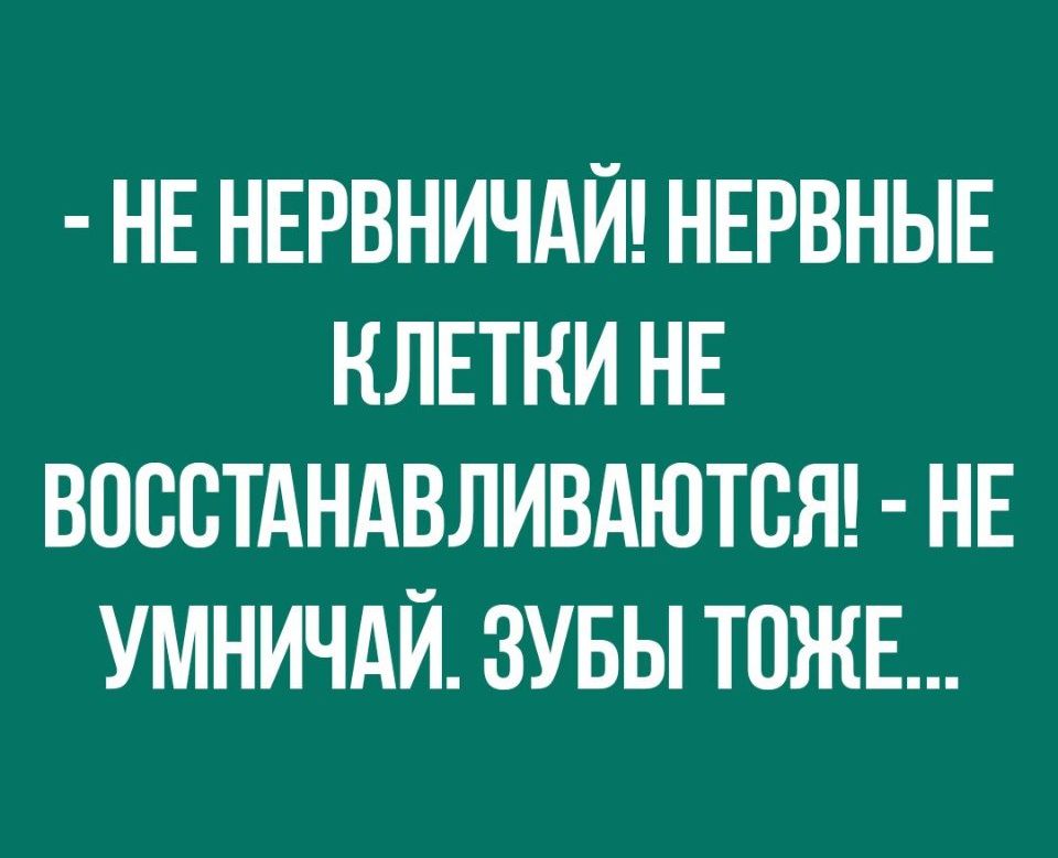 НЕ НЕРВНИЧАЙ НЕРВНЫЕ КЛЕТКИ НЕ ВОССТАНАВЛИВАЮТСЯ НЕ УМНИЧАЙ ЗУБЫ ТОЖЕ