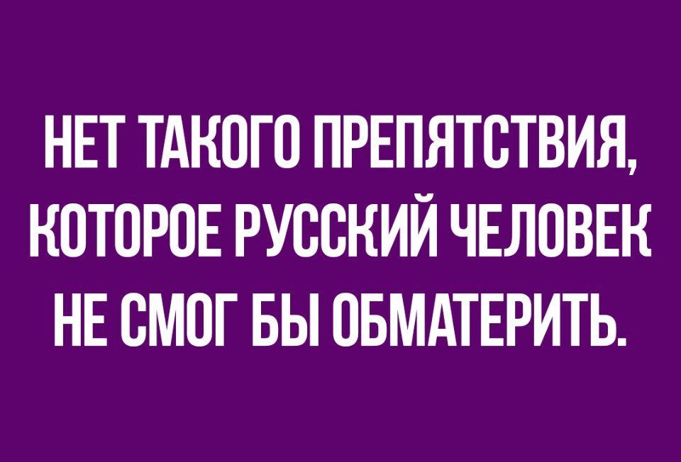 НЕТ ТАКОГО ПРЕПЯТОТВИЯ КОТОРОЕ РУООНИЙ ЧЕЛОВЕК НЕ ОМОГ БЫ ОБМАТЕРИТЬ