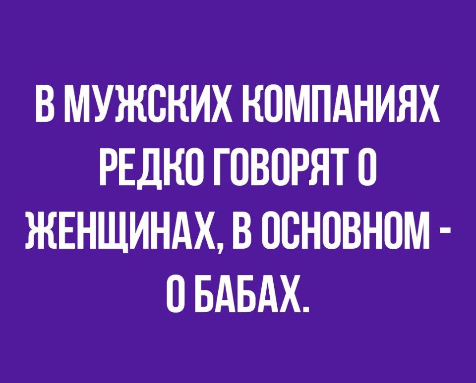 В МУЖОКИХ КОМПАНИЯХ РЕДКО ГОВОРЯТ О ЖЕНЩИНАХ В ООНОВНОМ О БАБАХ