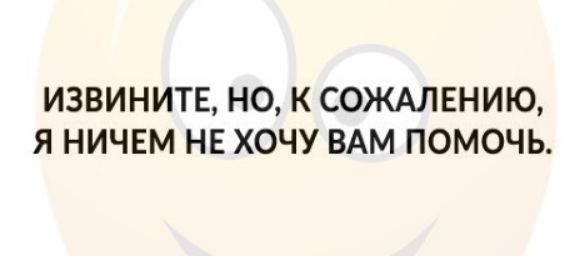 ИЗВИНИТЕ НО К СОЖАЛЕНИЮ Я НИЧЕМ НЕ ХОЧУ ВАМ ПОМОЧЬ