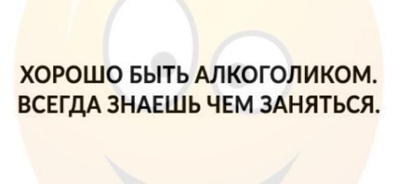 ХОРОШО БЫТЬ АЛКОГОЛИКОМ ВСЕГДА ЗНАЕШЬ ЧЕМ ЗАНЯТЬСЯ