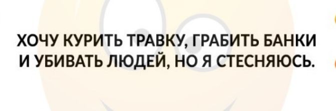 ХОЧУ КУРИТЬ ТРАВКУ ГРАБИТЬ БАНКИ И УБИВАТЬ ЛЮДЕЙ НО Я СТЕСНЯЮСЬ