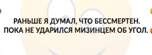 РАНЬШЕ Я дУМАЛ ЧТО БЕССМЕРТЕН ПОКА НЕ УДАРИЛСЯ МИЗИНЦЕМ ОБ УГОЛ