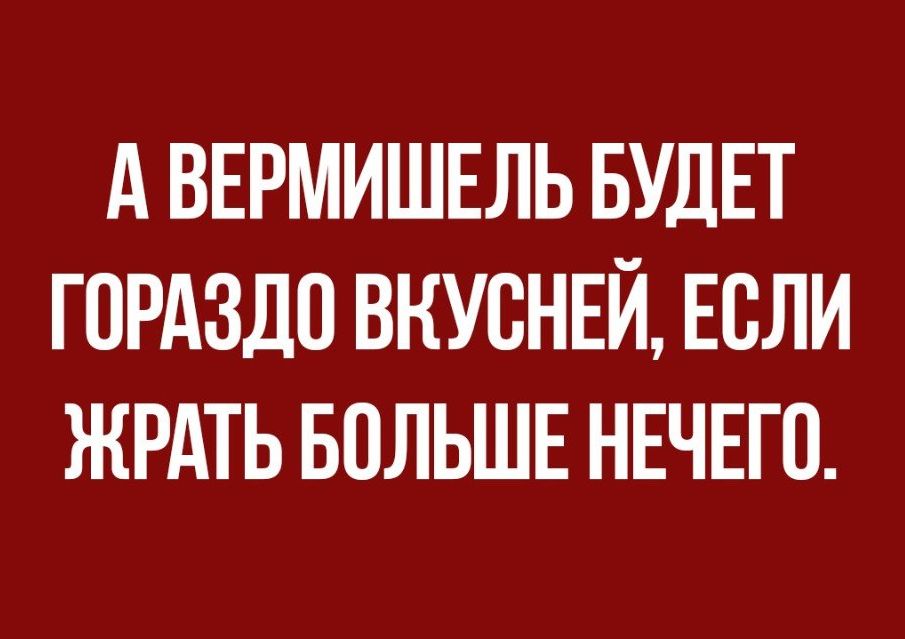 А ВЕРМИШЕЛЬ БУДЕТ ГОРАЗДО ВКУСНЕЙ ЕСЛИ ЖРАТЬ БОЛЬШЕ НЕЧЕГО