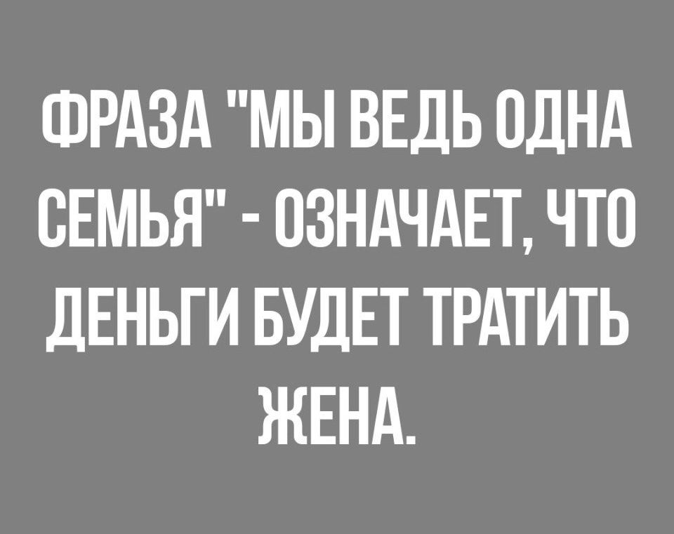 ФРАЗА МЫ ВЕДЬ ОДНА СЕМЬЯ ОЗНАЧАЕТ ЧТО дЕНЬГИ БУДЕТ ТРАТИТЬ ЖЕНА