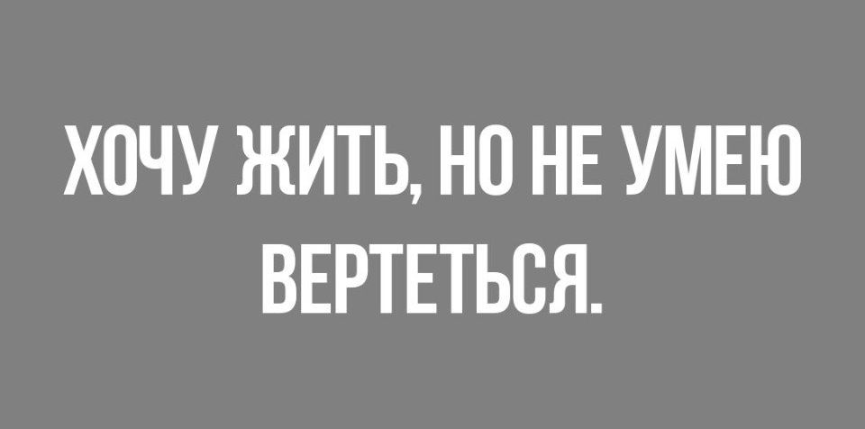 ХОЧУ ЖИТЬ НО НЕ УМЕЮ ВЕРТЕТЬСЯ