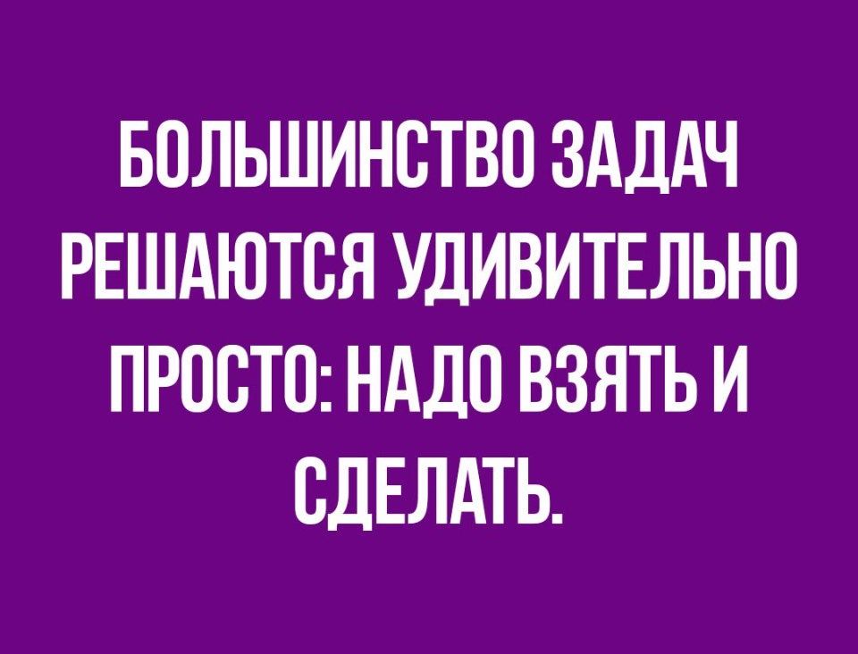 БОЛЬШИНВТВО ЗАДАЧ РЕШАЮТВЯ УДИВИТЕЛЬНО ПРОСТО НАДО ВЗЯТЬ И СДЕЛАТЬ